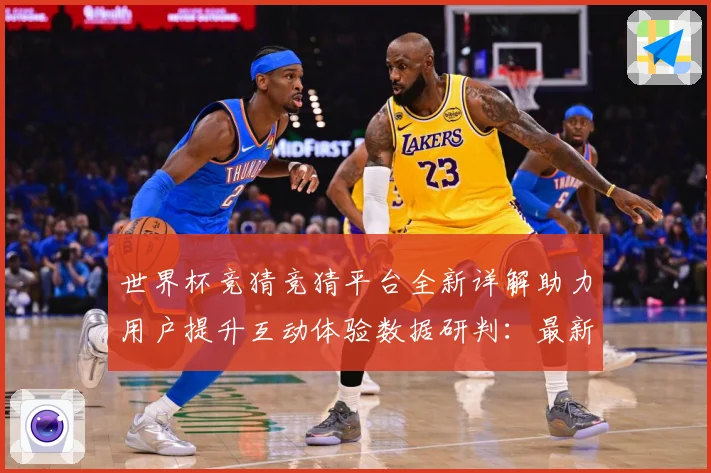 世界杯竞猜竞猜平台全新详解助力用户提升互动体验数据研判：最新赛事动态与深度分析