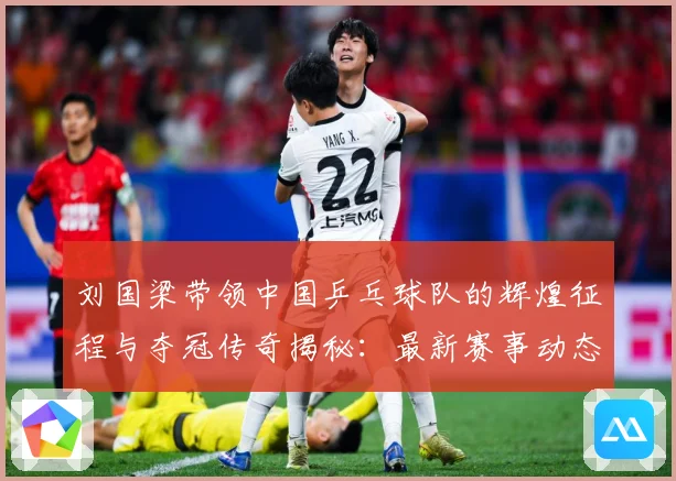 刘国梁带领中国乒乓球队的辉煌征程与夺冠传奇揭秘：最新赛事动态与深度分析