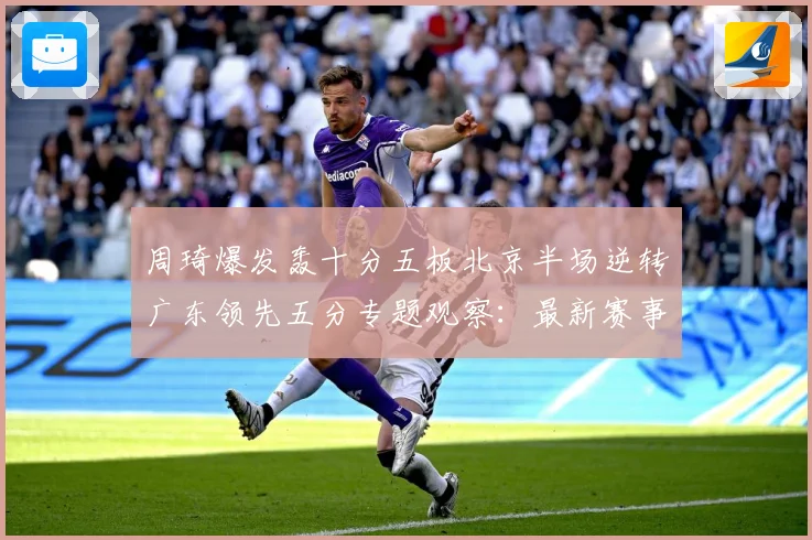 周琦爆发轰十分五板北京半场逆转广东领先五分专题观察：最新赛事动态与深度分析
