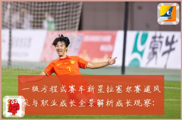 一级方程式赛车新星拉塞尔赛道风采与职业成长全景解析成长观察：最新赛事动态与深度分析