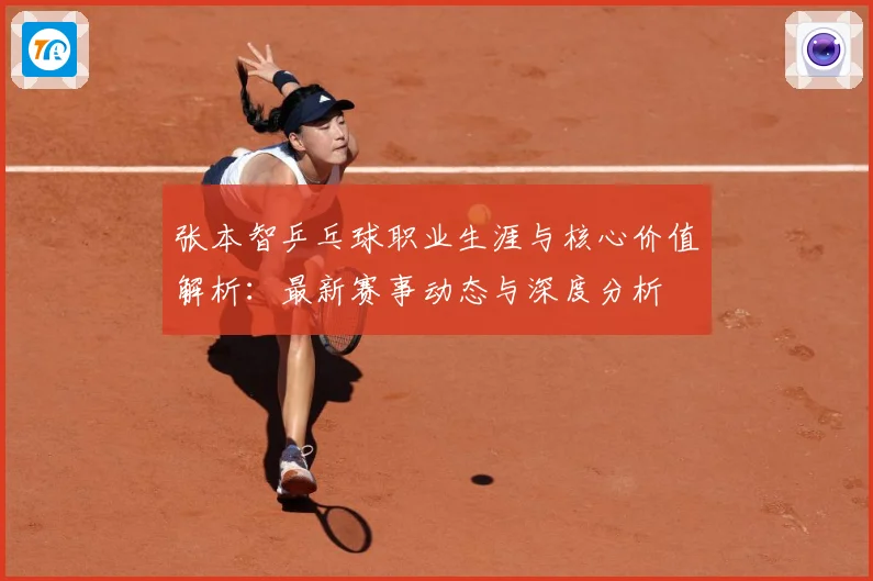 张本智乒乓球职业生涯与核心价值解析：最新赛事动态与深度分析