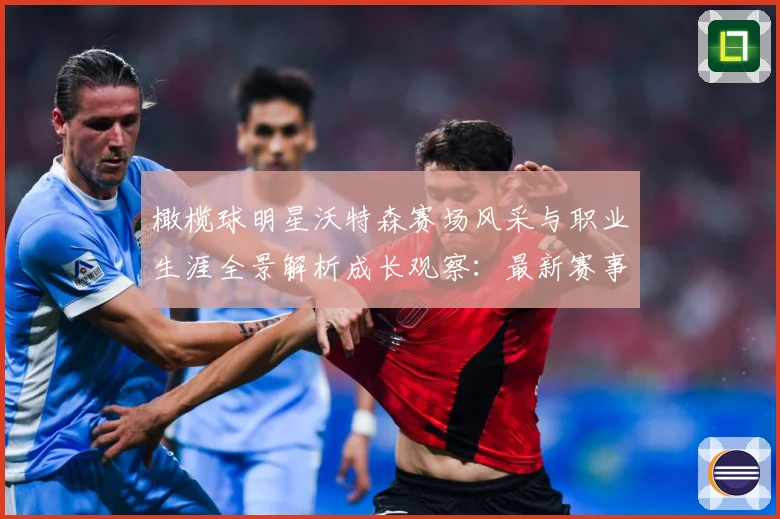 橄榄球明星沃特森赛场风采与职业生涯全景解析成长观察：最新赛事动态与深度分析