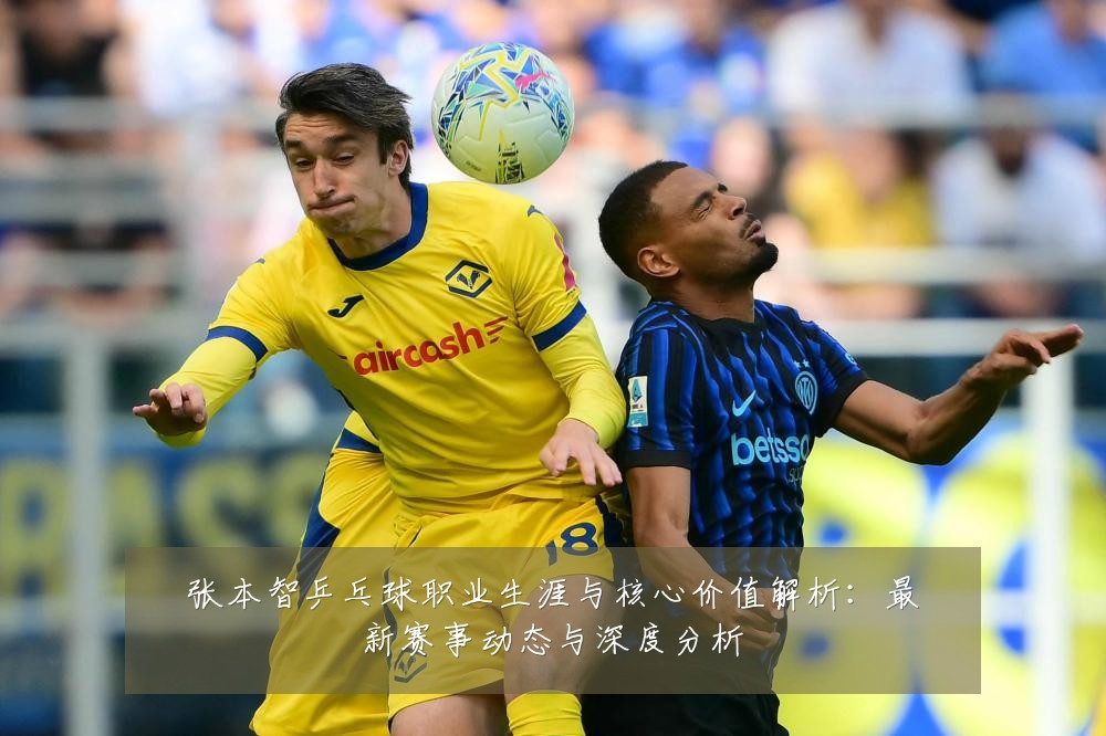 张本智乒乓球职业生涯与核心价值解析：最新赛事动态与深度分析