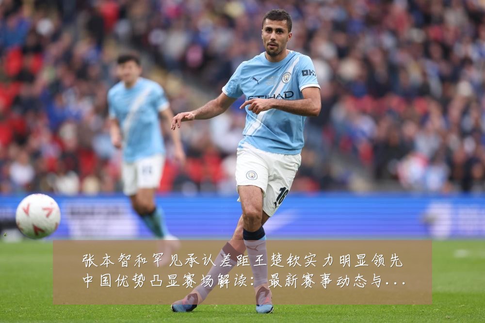 张本智和罕见承认差距王楚钦实力明显领先中国优势凸显赛场解读:最新赛事动态与深度分析