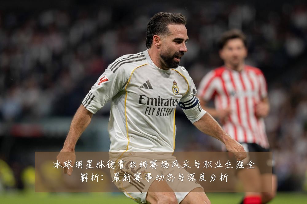冰球明星林德霍尔姆赛场风采与职业生涯全解析：最新赛事动态与深度分析