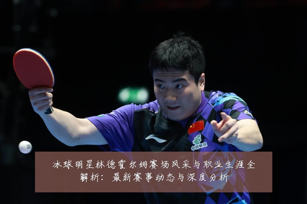 冰球明星林德霍尔姆赛场风采与职业生涯全解析：最新赛事动态与深度分析