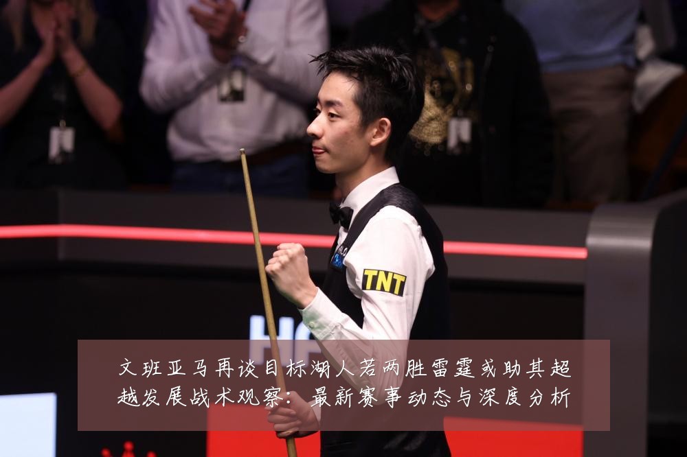 文班亚马再谈目标湖人若两胜雷霆或助其超越发展战术观察：最新赛事动态与深度分析